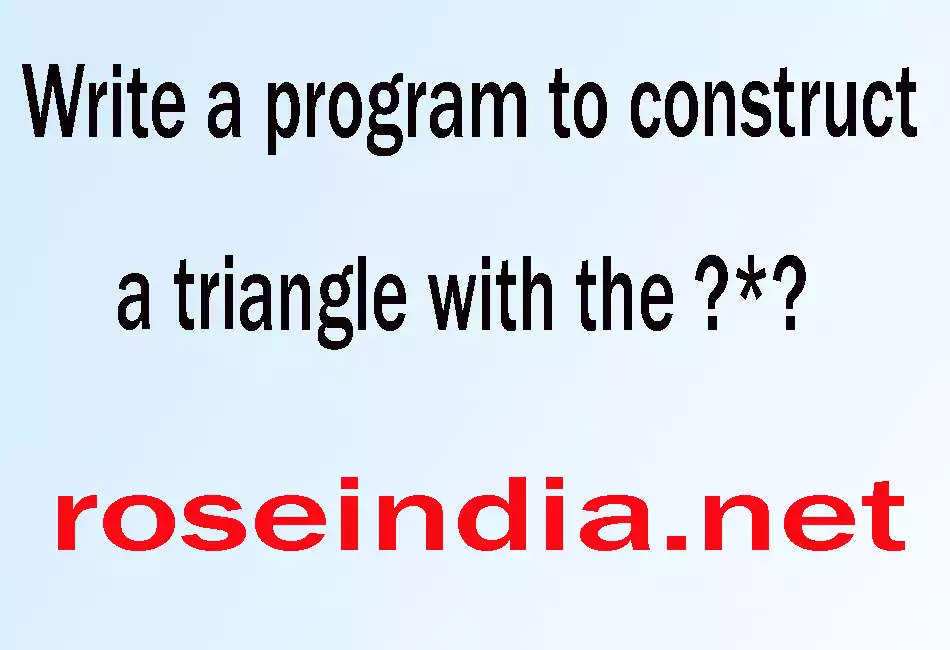 Write a program to construct a triangle with the ?*?
